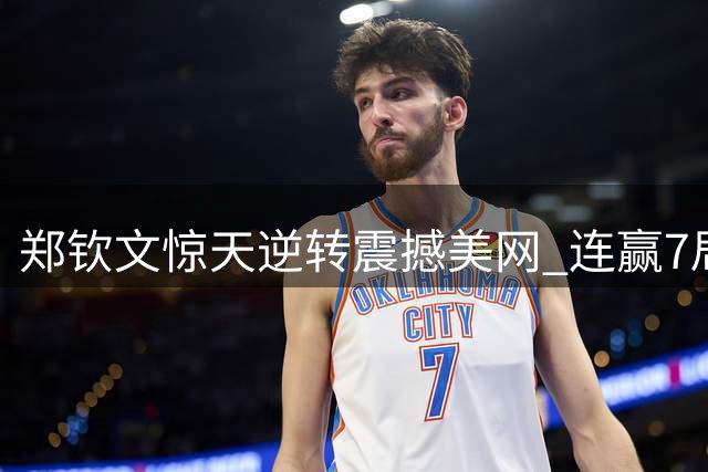 郑钦文惊天逆转震撼美网 连赢7局上演年度最佳翻盘